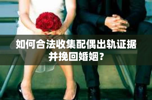 如何合法收集配偶出轨证据并挽回婚姻？
