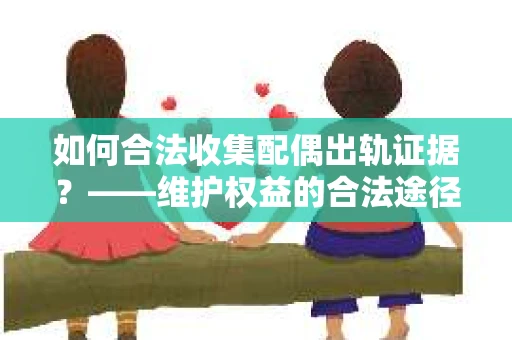 如何合法收集配偶出轨证据？——维护权益的合法途径
