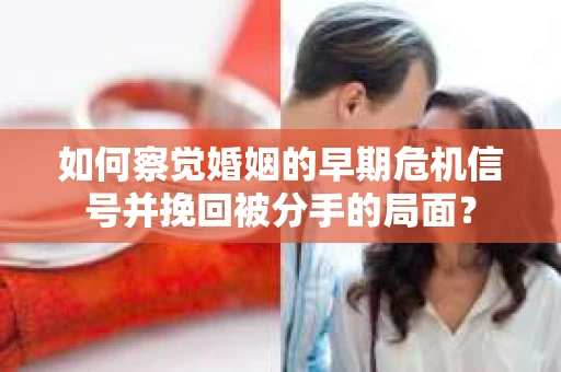 如何察觉婚姻的早期危机信号并挽回被分手的局面？