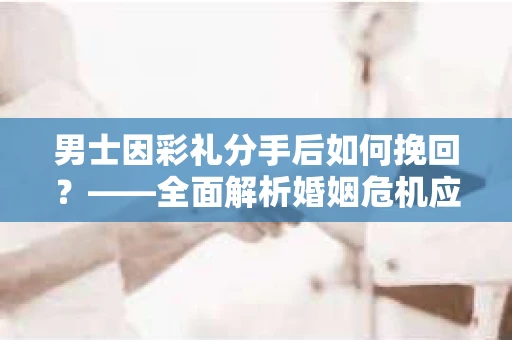 男士因彩礼分手后如何挽回？——全面解析婚姻危机应对策略