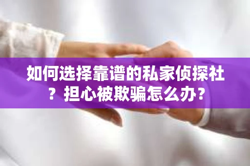如何选择靠谱的私家侦探社？担心被欺骗怎么办？