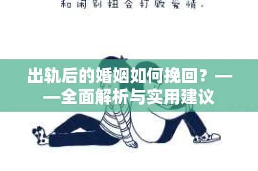 出轨后的婚姻如何挽回?——全面解析与实用建议 出轨后的婚姻如何挽回?——全面解析与实用建议
