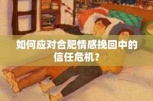 如何应对合肥情感挽回中的信任危机? 如何应对合肥情感挽回中的信任危机?