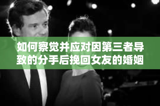 如何察觉并应对因第三者导致的分手后挽回女友的婚姻危机信号？