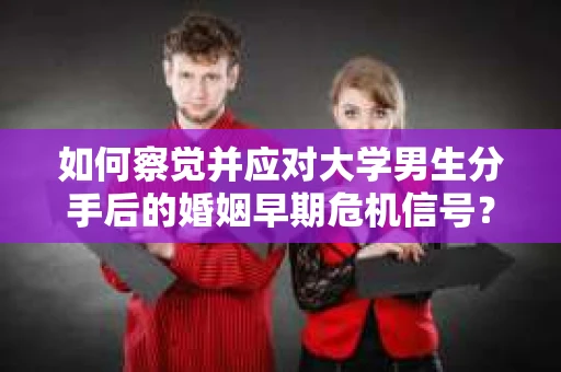 如何察觉并应对大学男生分手后的婚姻早期危机信号？