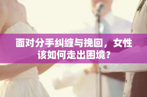 面对分手纠缠与挽回，女性该如何走出困境？