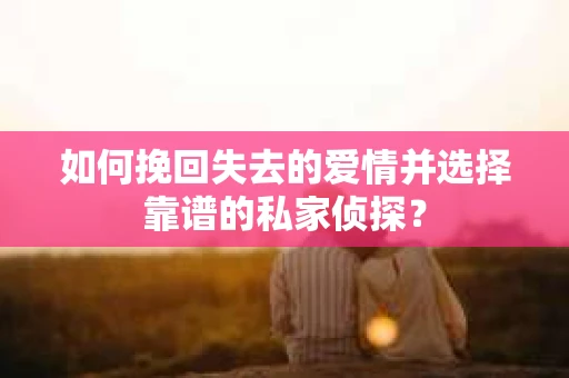 如何挽回失去的爱情并选择靠谱的私家侦探？