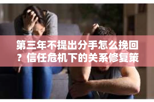 第三年不提出分手怎么挽回？信任危机下的关系修复策略