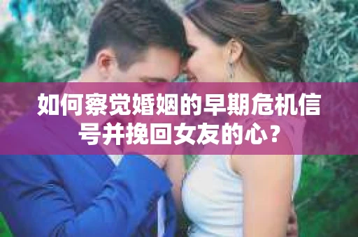 如何察觉婚姻的早期危机信号并挽回女友的心？