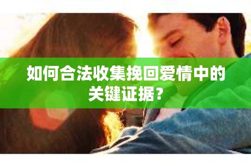 如何合法收集挽回爱情中的关键证据？