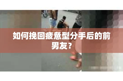 如何挽回疲惫型分手后的前男友? 如何挽回疲惫型分手后的前男友?