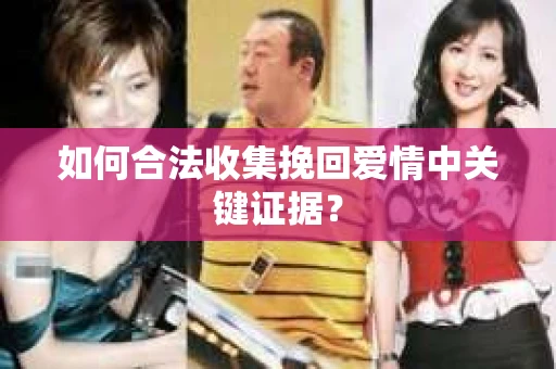 如何合法收集挽回爱情中关键证据？