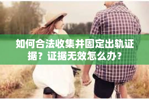 如何合法收集并固定出轨证据？证据无效怎么办？