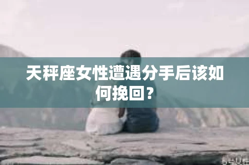 天秤座女性遭遇分手后该如何挽回？