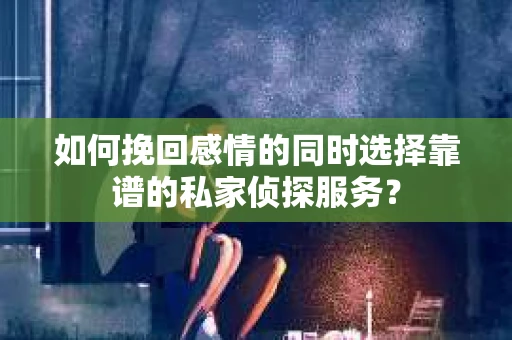 如何挽回感情的同时选择靠谱的私家侦探服务？