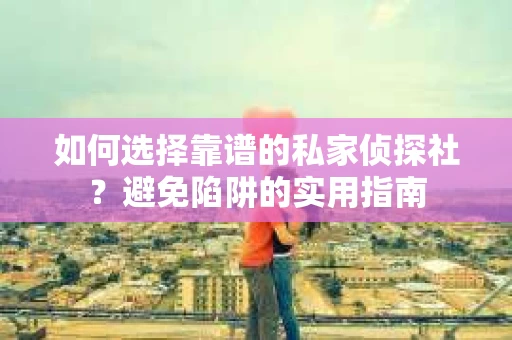 如何选择靠谱的私家侦探社？避免陷阱的实用指南
