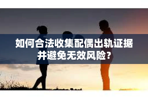 如何合法收集配偶出轨证据并避免无效风险？
