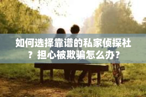 如何选择靠谱的私家侦探社？担心被欺骗怎么办？