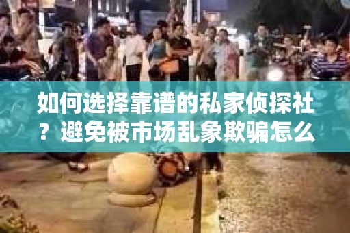 如何选择靠谱的私家侦探社？避免被市场乱象欺骗怎么办？