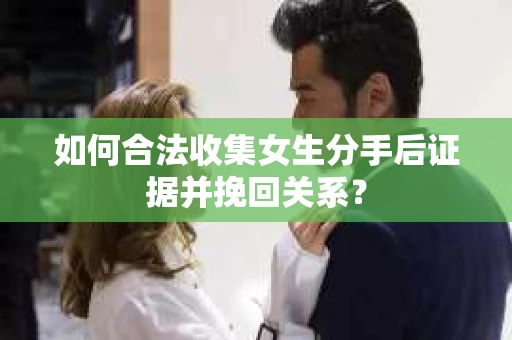 如何合法收集女生分手后证据并挽回关系? 如何合法收集女生分手后证据并挽回关系?