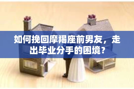 如何挽回摩羯座前男友，走出毕业分手的困境？