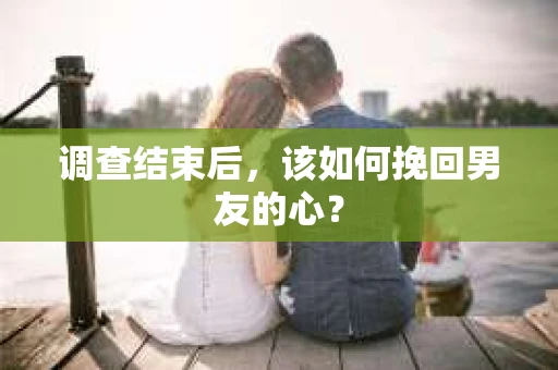 调查结束后，该如何挽回男友的心？
