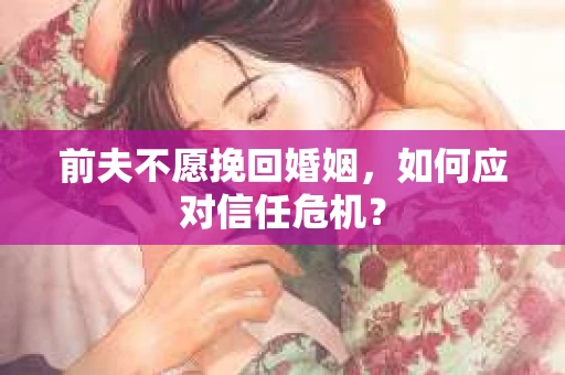 前夫不愿挽回婚姻，如何应对信任危机？