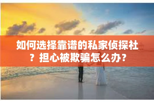如何选择靠谱的私家侦探社？担心被欺骗怎么办？