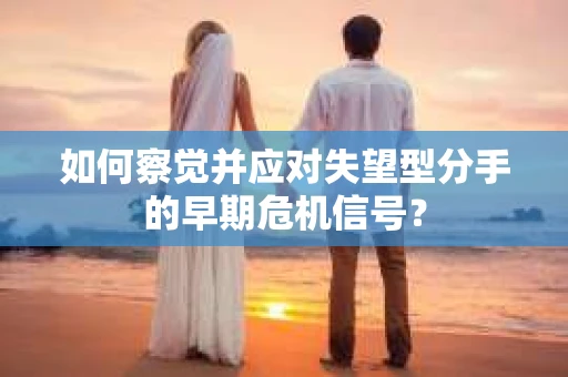 如何察觉并应对失望型分手的早期危机信号? 如何察觉并应对失望型分手的早期危机信号?