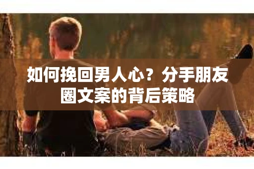 如何挽回男人心？分手朋友圈文案的背后策略