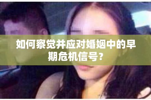 如何察觉并应对婚姻中的早期危机信号？