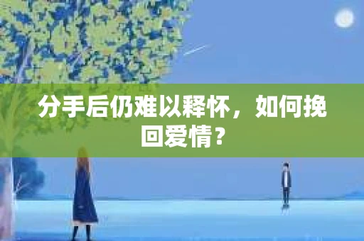 分手后仍难以释怀，如何挽回爱情？