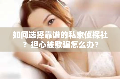 如何选择靠谱的私家侦探社？担心被欺骗怎么办？