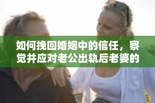 如何挽回婚姻中的信任,察觉并应对老公出轨后老婆的危机信号 如何挽回婚姻中的信任,察觉并应对老公出轨后老婆的危机信号