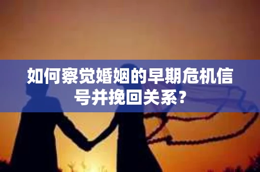 如何察觉婚姻的早期危机信号并挽回关系？