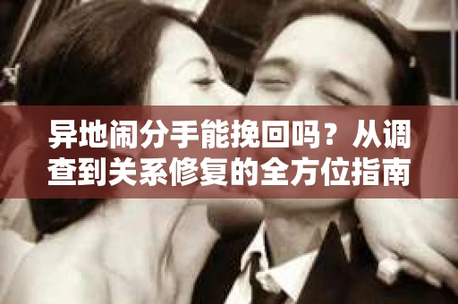 异地闹分手能挽回吗？从调查到关系修复的全方位指南
