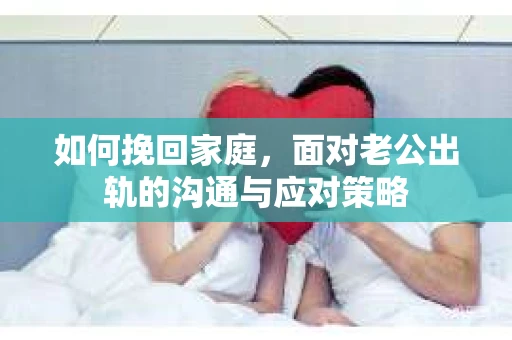 如何挽回家庭，面对老公出轨的沟通与应对策略
