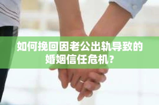 如何挽回因老公出轨导致的婚姻信任危机？