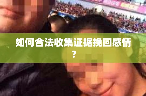 如何合法收集证据挽回感情? 如何合法收集证据挽回感情?