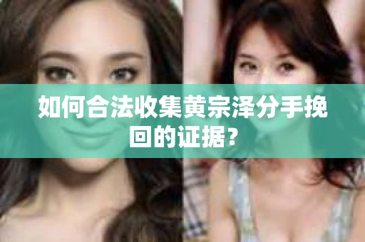 如何合法收集黄宗泽分手挽回的证据？