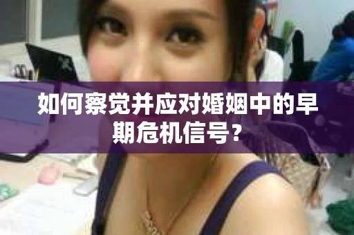 如何察觉并应对婚姻中的早期危机信号？