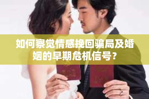 如何察觉情感挽回骗局及婚姻的早期危机信号? 如何察觉情感挽回骗局及婚姻的早期危机信号?