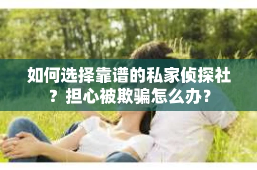 如何选择靠谱的私家侦探社？担心被欺骗怎么办？