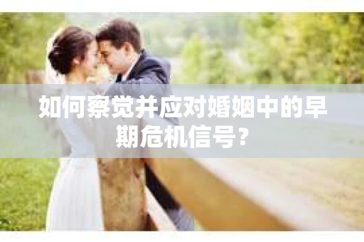 如何察觉并应对婚姻中的早期危机信号？