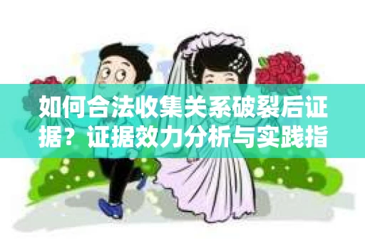 如何合法收集关系破裂后证据？证据效力分析与实践指南