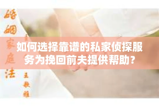 如何选择靠谱的私家侦探服务为挽回前夫提供帮助？