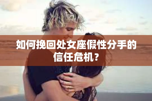 如何挽回处女座假性分手的信任危机? 如何挽回处女座假性分手的信任危机?