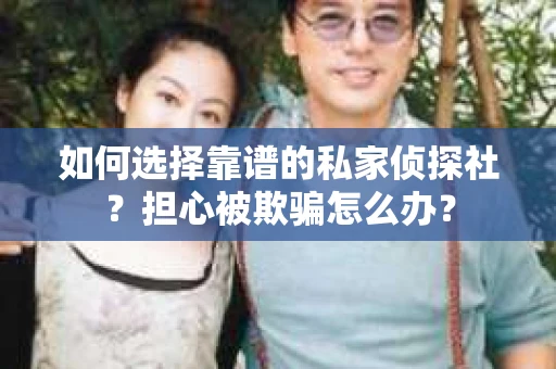 如何选择靠谱的私家侦探社?担心被欺骗怎么办? 如何选择靠谱的私家侦探社?担心被欺骗怎么办?