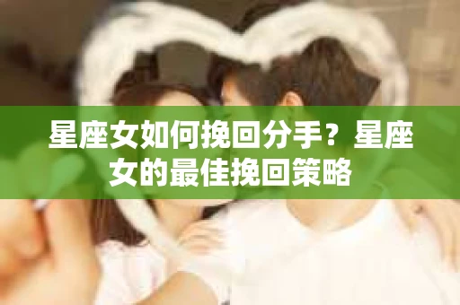 星座女如何挽回分手？星座女的最佳挽回策略
