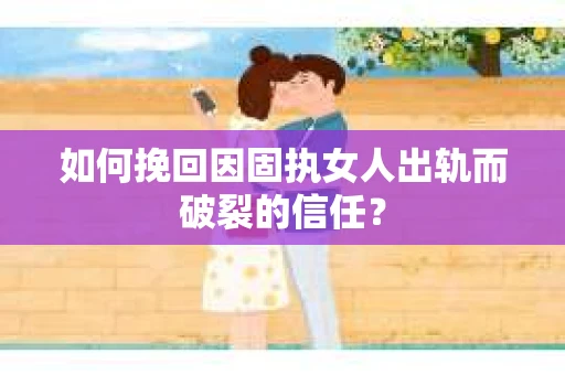 如何挽回因固执女人出轨而破裂的信任？
